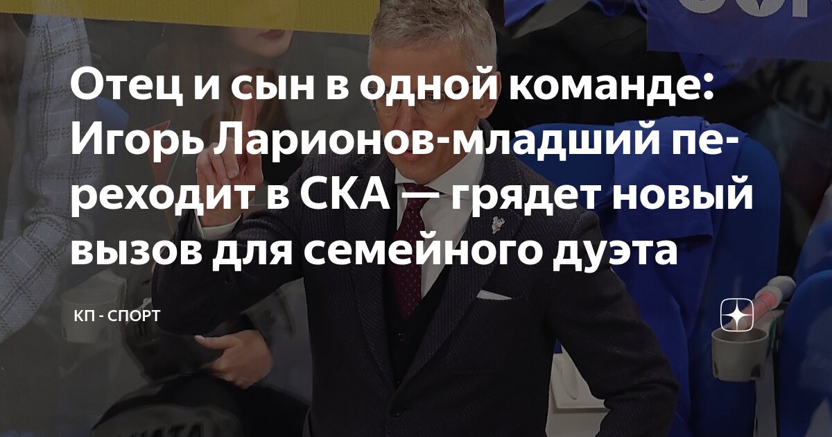 Preview Семейный подряд в СКА? Игорь Ларионов-младший присоединился к команде отца с контрактом на 30 миллионов рублей